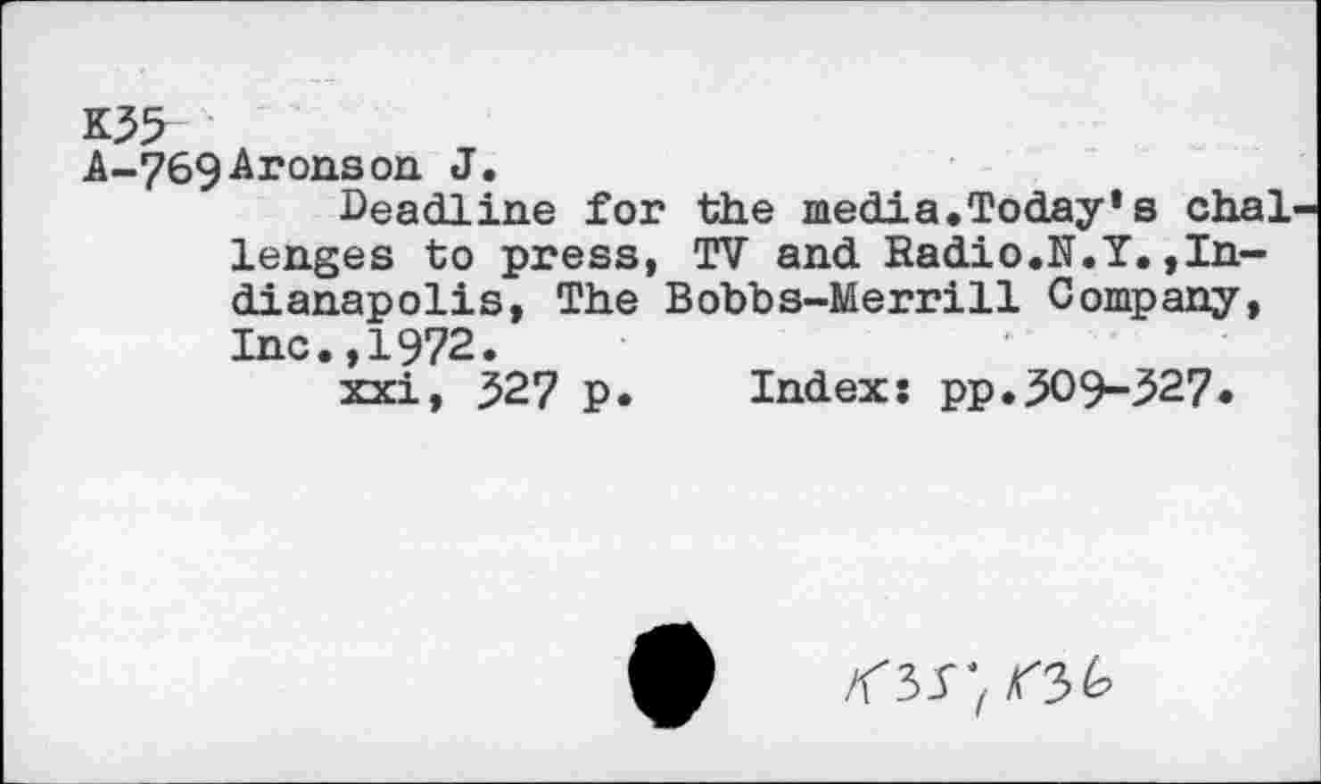 ﻿K35
A-.769Aronsoxl J»
Deadline for the media.Today*s chai lenges to press, TV and Radio.N.Y.»Indianapolis, The Bobbs-Merrill Company, Inc.,1972.
xxi, 527 p. Index: pp.309-327•
